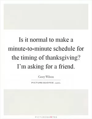 Is it normal to make a minute-to-minute schedule for the timing of thanksgiving? I’m asking for a friend Picture Quote #1