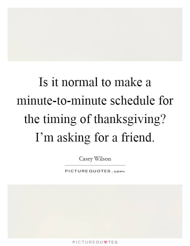Is it normal to make a minute-to-minute schedule for the timing of thanksgiving? I'm asking for a friend Picture Quote #1