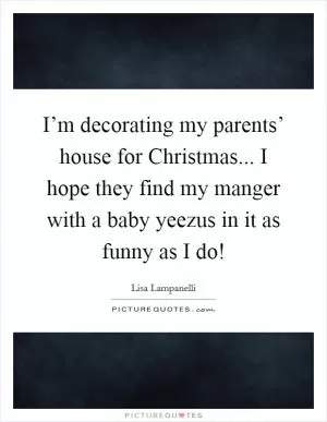 I’m decorating my parents’ house for Christmas... I hope they find my manger with a baby yeezus in it as funny as I do! Picture Quote #1