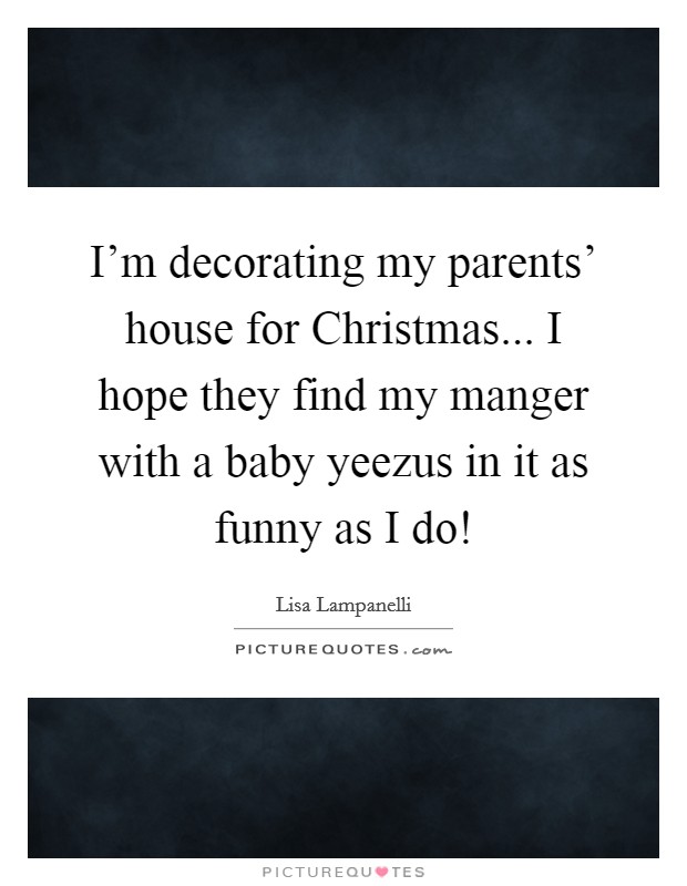 I'm decorating my parents' house for Christmas... I hope they find my manger with a baby yeezus in it as funny as I do! Picture Quote #1