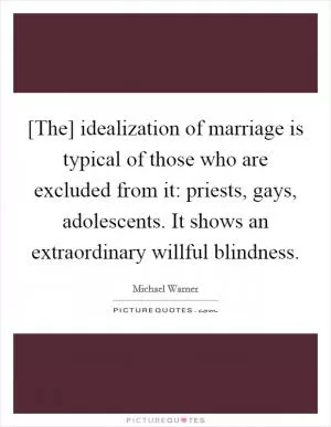 [The] idealization of marriage is typical of those who are excluded from it: priests, gays, adolescents. It shows an extraordinary willful blindness Picture Quote #1