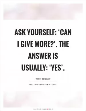 Ask yourself: ‘Can I give more?’. The answer is usually: ‘Yes’ Picture Quote #1