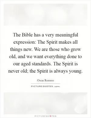 The Bible has a very meaningful expression: The Spirit makes all things new. We are those who grow old, and we want everything done to our aged standards. The Spirit is never old; the Spirit is always young Picture Quote #1