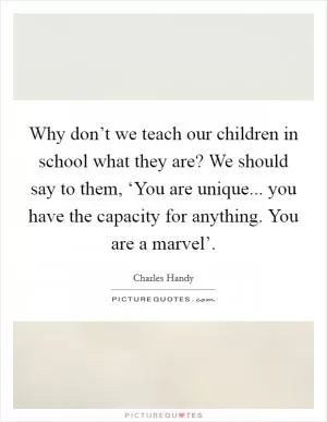 Why don’t we teach our children in school what they are? We should say to them, ‘You are unique... you have the capacity for anything. You are a marvel’ Picture Quote #1