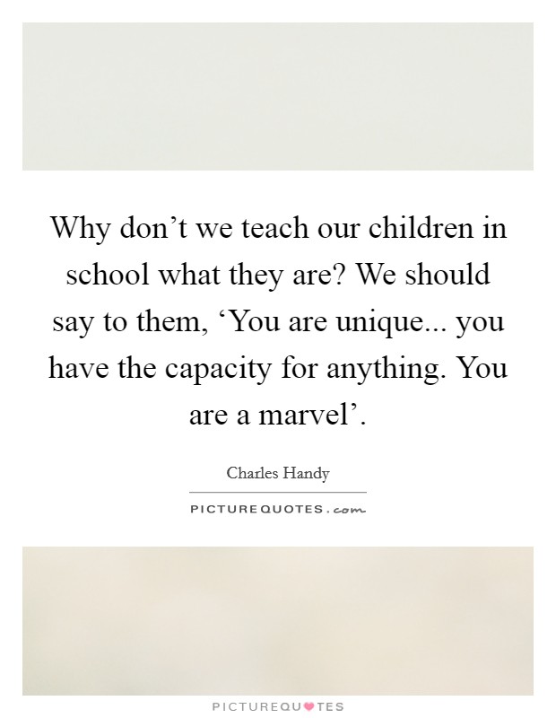 Why don't we teach our children in school what they are? We should say to them, ‘You are unique... you have the capacity for anything. You are a marvel' Picture Quote #1