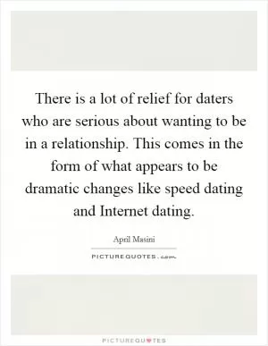 There is a lot of relief for daters who are serious about wanting to be in a relationship. This comes in the form of what appears to be dramatic changes like speed dating and Internet dating Picture Quote #1