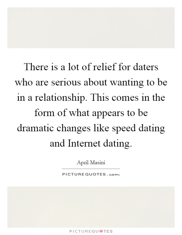 There is a lot of relief for daters who are serious about wanting to be in a relationship. This comes in the form of what appears to be dramatic changes like speed dating and Internet dating Picture Quote #1