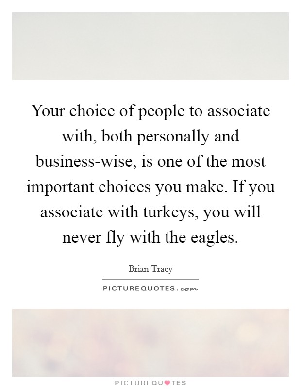 Your choice of people to associate with, both personally and business-wise, is one of the most important choices you make. If you associate with turkeys, you will never fly with the eagles Picture Quote #1