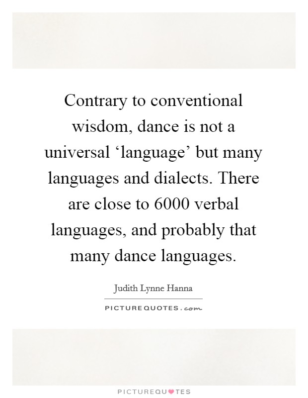 Contrary to conventional wisdom, dance is not a universal ‘language' but many languages and dialects. There are close to 6000 verbal languages, and probably that many dance languages Picture Quote #1