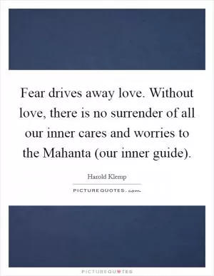 Fear drives away love. Without love, there is no surrender of all our inner cares and worries to the Mahanta (our inner guide) Picture Quote #1