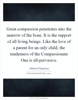 Great compassion penetrates into the marrow of the bone. It is the support of all living beings. Like the love of a parent for an only child, the tenderness of the Compassionate One is all-pervasive Picture Quote #1