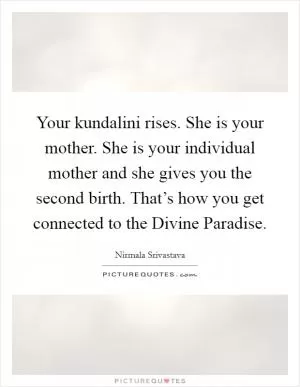 Your kundalini rises. She is your mother. She is your individual mother and she gives you the second birth. That’s how you get connected to the Divine Paradise Picture Quote #1