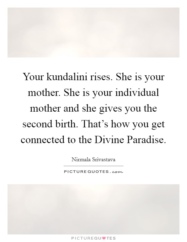 Your kundalini rises. She is your mother. She is your individual mother and she gives you the second birth. That's how you get connected to the Divine Paradise Picture Quote #1