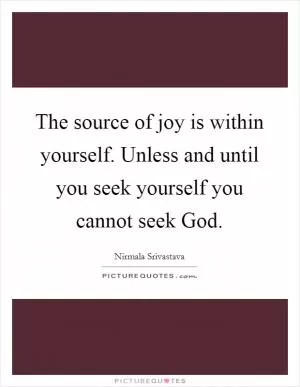 The source of joy is within yourself. Unless and until you seek yourself you cannot seek God Picture Quote #1