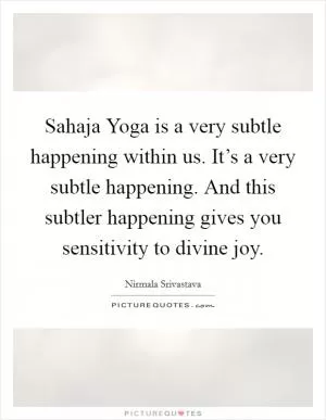 Sahaja Yoga is a very subtle happening within us. It’s a very subtle happening. And this subtler happening gives you sensitivity to divine joy Picture Quote #1