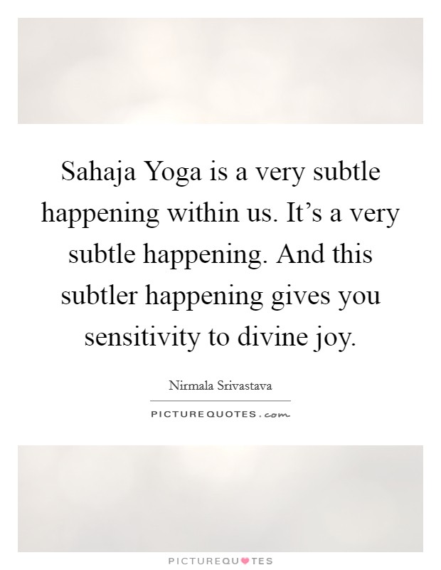 Sahaja Yoga is a very subtle happening within us. It's a very subtle happening. And this subtler happening gives you sensitivity to divine joy Picture Quote #1