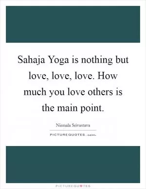 Sahaja Yoga is nothing but love, love, love. How much you love others is the main point Picture Quote #1