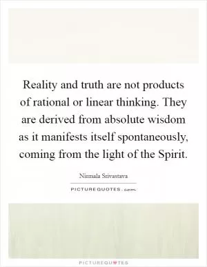 Reality and truth are not products of rational or linear thinking. They are derived from absolute wisdom as it manifests itself spontaneously, coming from the light of the Spirit Picture Quote #1