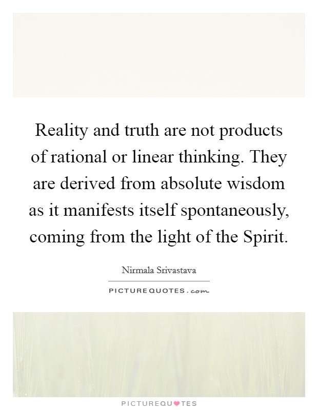 Reality and truth are not products of rational or linear thinking. They are derived from absolute wisdom as it manifests itself spontaneously, coming from the light of the Spirit Picture Quote #1