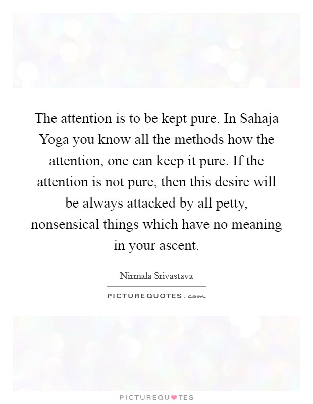 The attention is to be kept pure. In Sahaja Yoga you know all the methods how the attention, one can keep it pure. If the attention is not pure, then this desire will be always attacked by all petty, nonsensical things which have no meaning in your ascent Picture Quote #1