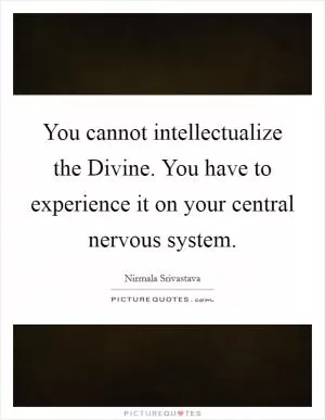 You cannot intellectualize the Divine. You have to experience it on your central nervous system Picture Quote #1