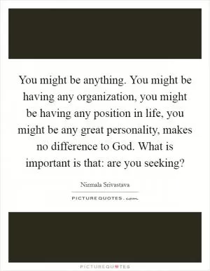 You might be anything. You might be having any organization, you might be having any position in life, you might be any great personality, makes no difference to God. What is important is that: are you seeking? Picture Quote #1
