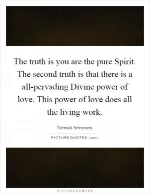 The truth is you are the pure Spirit. The second truth is that there is a all-pervading Divine power of love. This power of love does all the living work Picture Quote #1