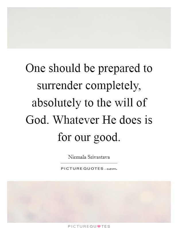One should be prepared to surrender completely, absolutely to the will of God. Whatever He does is for our good Picture Quote #1
