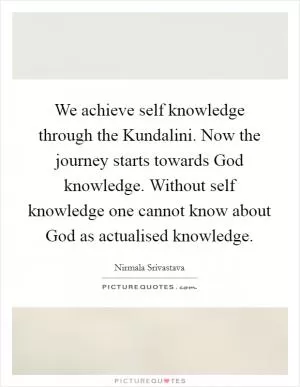 We achieve self knowledge through the Kundalini. Now the journey starts towards God knowledge. Without self knowledge one cannot know about God as actualised knowledge Picture Quote #1