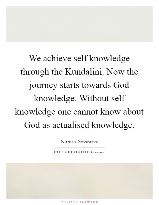 We achieve self knowledge through the Kundalini. Now the journey starts towards God knowledge. Without self knowledge one cannot know about God as actualised knowledge Picture Quote #1