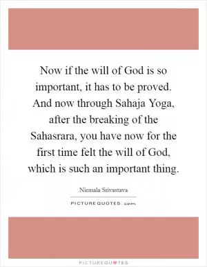 Now if the will of God is so important, it has to be proved. And now through Sahaja Yoga, after the breaking of the Sahasrara, you have now for the first time felt the will of God, which is such an important thing Picture Quote #1