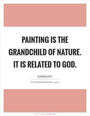 Painting is the grandchild of nature. It is related to God Picture Quote #1