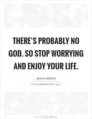 There’s probably no God. So stop worrying and enjoy your life Picture Quote #1