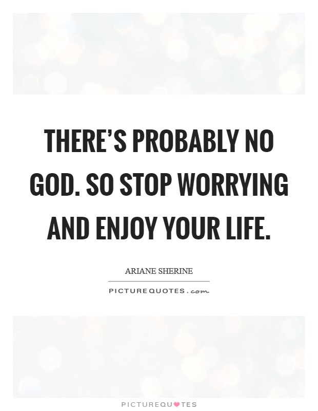 There's probably no God. So stop worrying and enjoy your life Picture Quote #1