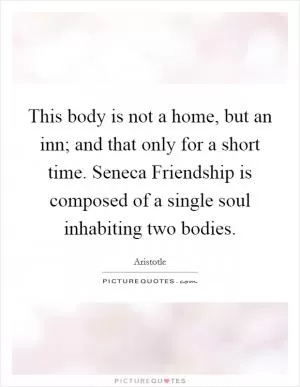 This body is not a home, but an inn; and that only for a short time. Seneca Friendship is composed of a single soul inhabiting two bodies Picture Quote #1