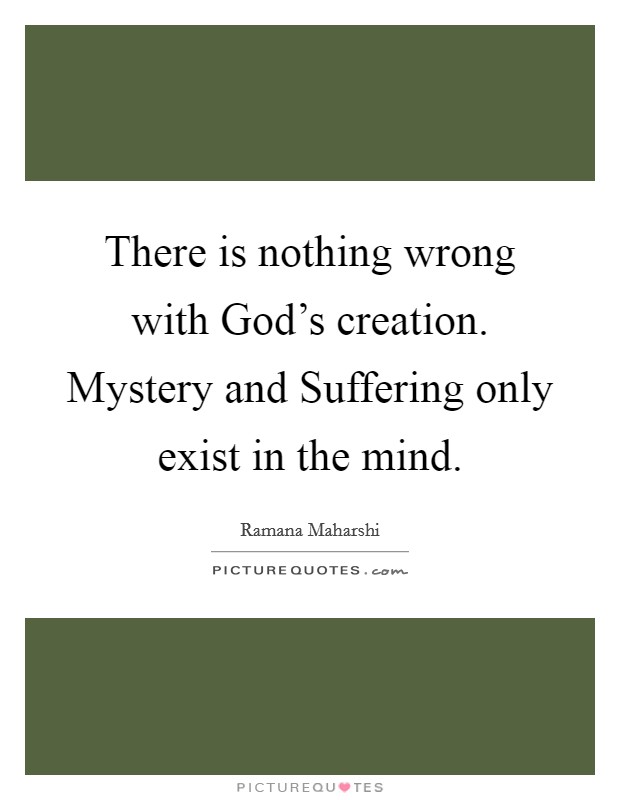 There is nothing wrong with God's creation. Mystery and Suffering only exist in the mind Picture Quote #1