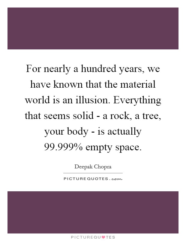 For nearly a hundred years, we have known that the material world is an illusion. Everything that seems solid - a rock, a tree, your body - is actually 99.999% empty space Picture Quote #1