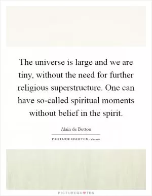 The universe is large and we are tiny, without the need for further religious superstructure. One can have so-called spiritual moments without belief in the spirit Picture Quote #1