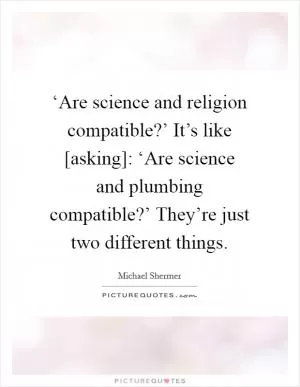 ‘Are science and religion compatible?’ It’s like [asking]: ‘Are science and plumbing compatible?’ They’re just two different things Picture Quote #1