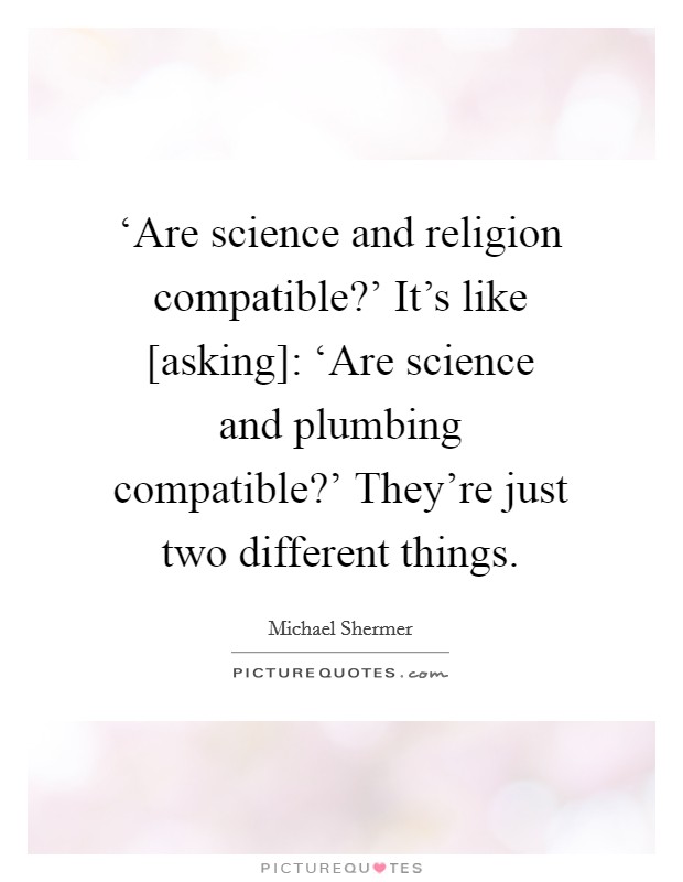 ‘Are science and religion compatible?' It's like [asking]: ‘Are science and plumbing compatible?' They're just two different things Picture Quote #1