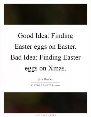 Good Idea: Finding Easter eggs on Easter. Bad Idea: Finding Easter eggs on Xmas Picture Quote #1