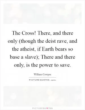 The Cross! There, and there only (though the deist rave, and the atheist, if Earth bears so base a slave); There and there only, is the power to save Picture Quote #1