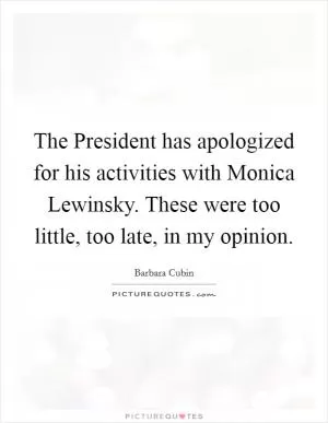 The President has apologized for his activities with Monica Lewinsky. These were too little, too late, in my opinion Picture Quote #1