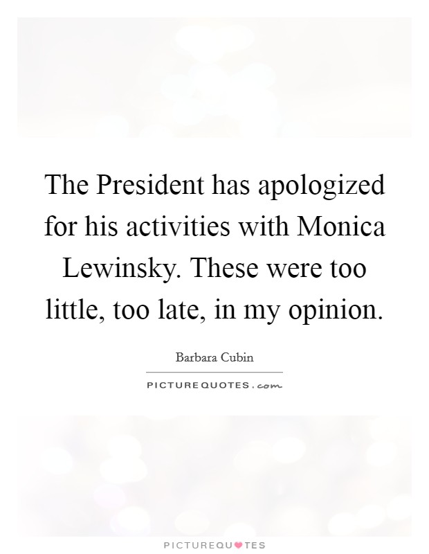 The President has apologized for his activities with Monica Lewinsky. These were too little, too late, in my opinion Picture Quote #1