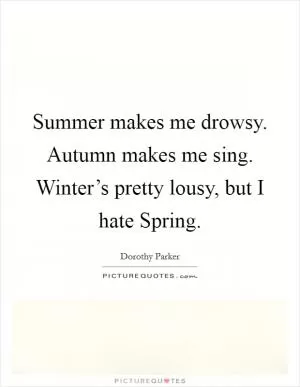 Summer makes me drowsy. Autumn makes me sing. Winter’s pretty lousy, but I hate Spring Picture Quote #1