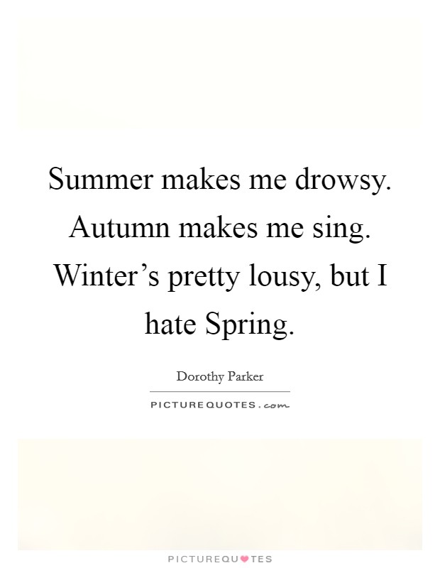 Summer makes me drowsy. Autumn makes me sing. Winter's pretty lousy, but I hate Spring Picture Quote #1