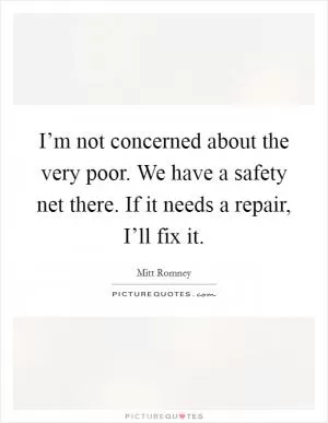 I’m not concerned about the very poor. We have a safety net there. If it needs a repair, I’ll fix it Picture Quote #1