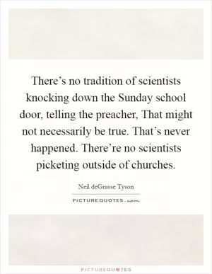 There’s no tradition of scientists knocking down the Sunday school door, telling the preacher, That might not necessarily be true. That’s never happened. There’re no scientists picketing outside of churches Picture Quote #1