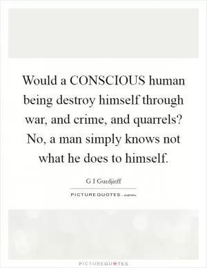 Would a CONSCIOUS human being destroy himself through war, and crime, and quarrels? No, a man simply knows not what he does to himself Picture Quote #1