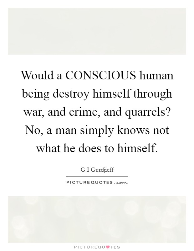 Would a CONSCIOUS human being destroy himself through war, and crime, and quarrels? No, a man simply knows not what he does to himself Picture Quote #1